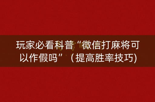 玩家必看科普“微信打麻将可以作假吗”（提高胜率技巧)