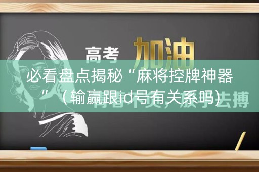 必看盘点揭秘“麻将控牌神器”（输赢跟id号有关系吗)