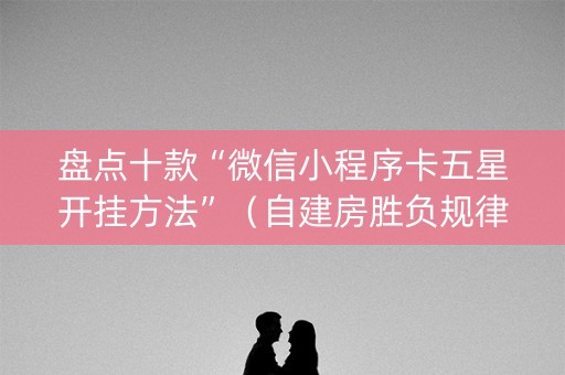 盘点十款“微信小程序卡五星开挂方法”（自建房胜负规律)