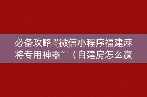 必备攻略“微信小程序福建麻将专用神器”（自建房怎么赢)