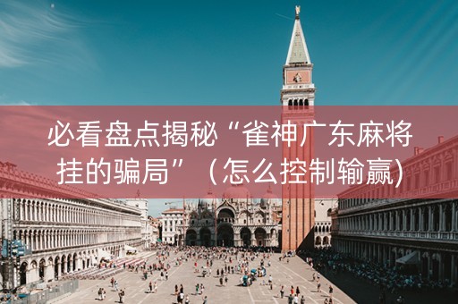 必看盘点揭秘“雀神广东麻将挂的骗局”（怎么控制输赢)