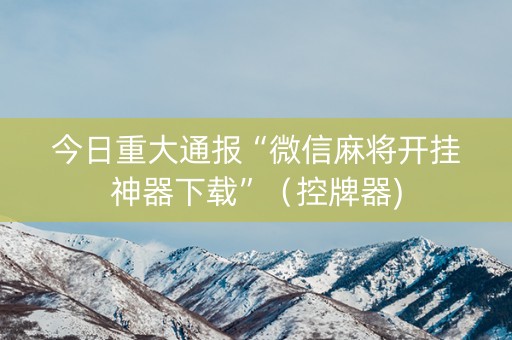 今日重大通报“微信麻将开挂神器下载”（控牌器)