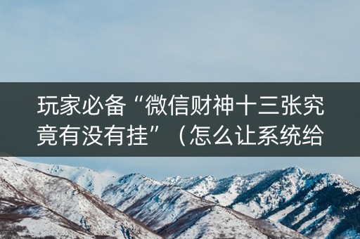 玩家必备“微信财神十三张究竟有没有挂”（怎么让系统给自己好牌)