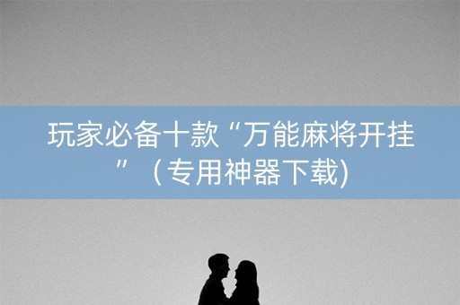玩家必备十款“万能麻将开挂”（专用神器下载)