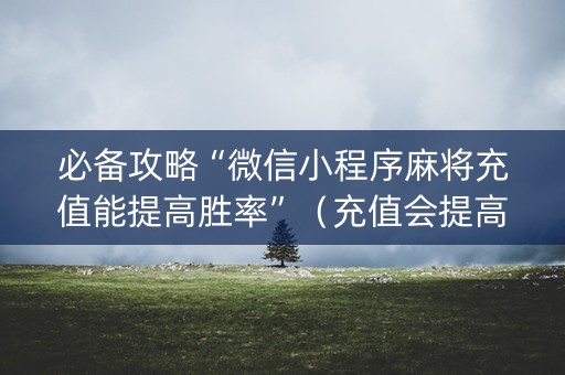 必备攻略“微信小程序麻将充值能提高胜率”（充值会提高胜率么)