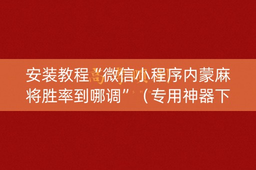安装教程“微信小程序内蒙麻将胜率到哪调”（专用神器下载)