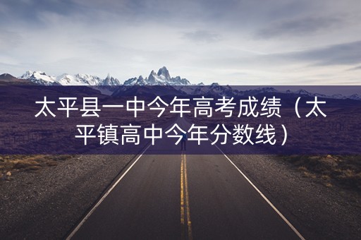 太平县一中今年高考成绩（太平镇高中今年分数线）