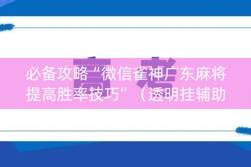 必备攻略“微信雀神广东麻将提高胜率技巧”（透明挂辅助器)