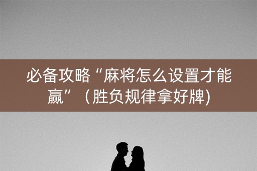 必备攻略“麻将怎么设置才能赢”（胜负规律拿好牌)