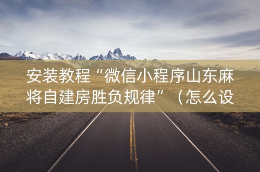 安装教程“微信小程序山东麻将自建房胜负规律”（怎么设置能有好牌)