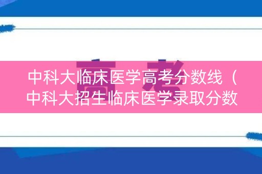 中科大临床医学高考分数线（中科大招生临床医学录取分数线）