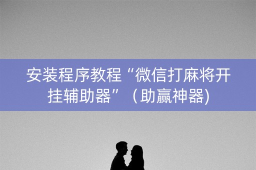 安装程序教程“微信打麻将开挂辅助器”（助赢神器)