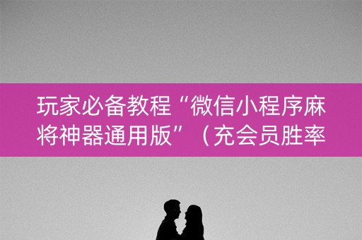 玩家必备教程“微信小程序麻将神器通用版”（充会员胜率高)