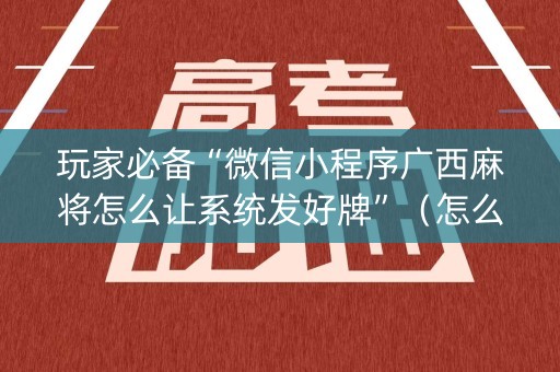 玩家必备“微信小程序广西麻将怎么让系统发好牌”（怎么设置能有好牌)