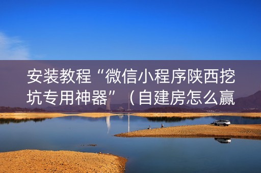 安装教程“微信小程序陕西挖坑专用神器”（自建房怎么赢)