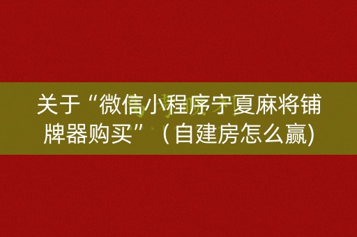 关于“微信小程序宁夏麻将铺牌器购买”（自建房怎么赢)