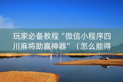 玩家必备教程“微信小程序四川麻将助赢神器”（怎么能得到好牌)