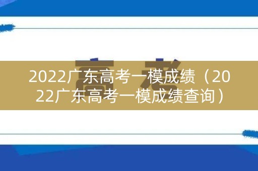 2022广东高考一模成绩（2022广东高考一模成绩查询）