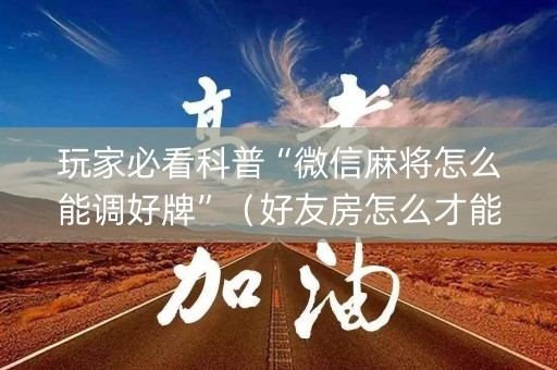 玩家必看科普“微信麻将怎么能调好牌”（好友房怎么才能赢)