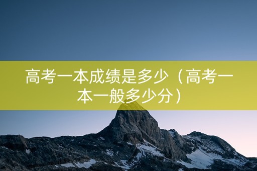高考一本成绩是多少（高考一本一般多少分）