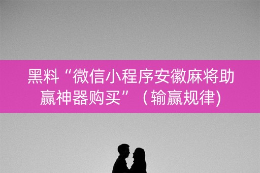 黑料“微信小程序安徽麻将助赢神器购买”（输赢规律)