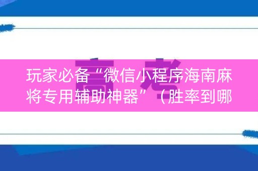 玩家必备“微信小程序海南麻将专用辅助神器”（胜率到哪调)
