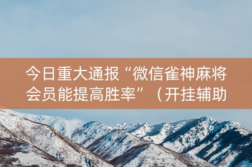 今日重大通报“微信雀神麻将会员能提高胜率”（开挂辅助器脚本)