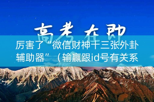 厉害了“微信财神十三张外卦辅助器”（输赢跟id号有关系吗)