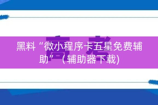 黑料“微小程序卡五星免费辅助”（辅助器下载)