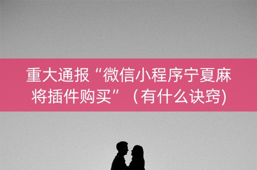 重大通报“微信小程序宁夏麻将插件购买”（有什么诀窍)