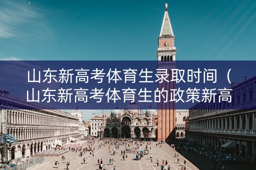 山东新高考体育生录取时间（山东新高考体育生的政策新高考）