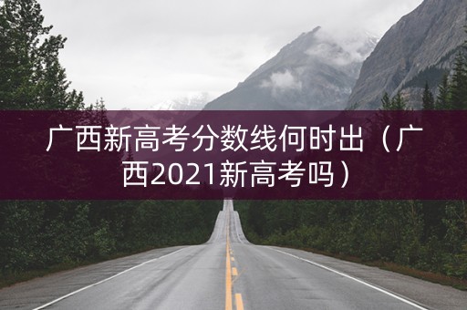 广西新高考分数线何时出（广西2021新高考吗）