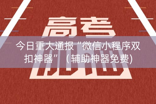 今日重大通报“微信小程序双扣神器”（辅助神器免费)