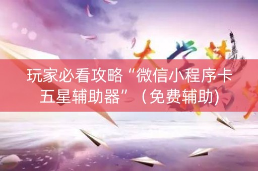 玩家必看攻略“微信小程序卡五星辅助器”（免费辅助)