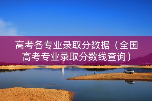 高考各专业录取分数据（全国高考专业录取分数线查询）