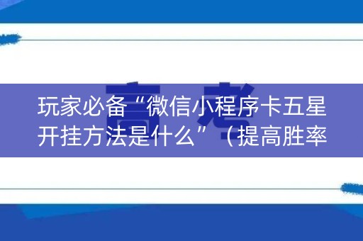 玩家必备“微信小程序卡五星开挂方法是什么”（提高胜率软件)