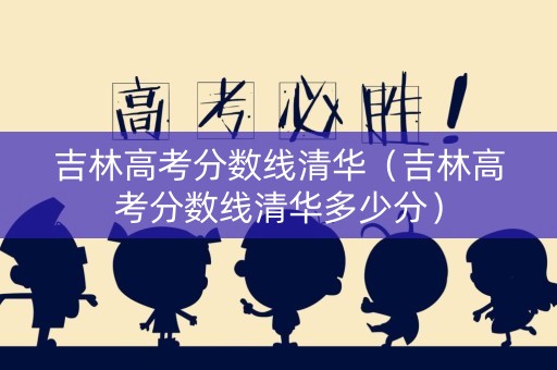 吉林高考分数线清华（吉林高考分数线清华多少分）