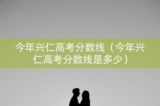 今年兴仁高考分数线（今年兴仁高考分数线是多少）