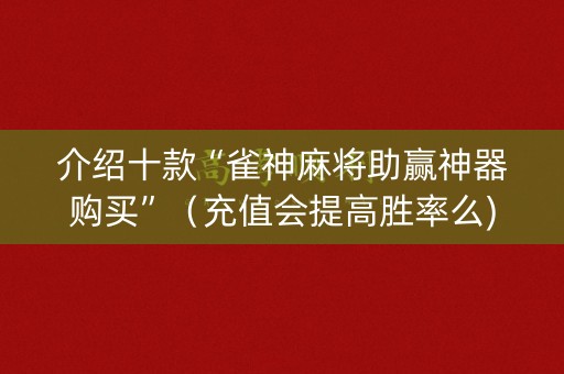 介绍十款“雀神麻将助赢神器购买”（充值会提高胜率么)