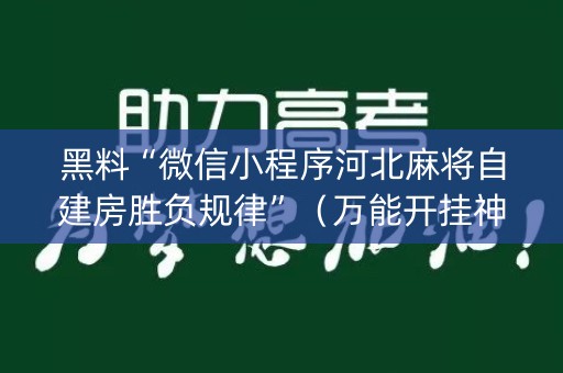 黑料“微信小程序河北麻将自建房胜负规律”（万能开挂神器)