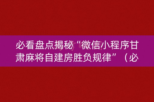 必看盘点揭秘“微信小程序甘肃麻将自建房胜负规律”（必赢神器辅助器)