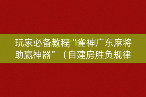 玩家必备教程“雀神广东麻将助赢神器”（自建房胜负规律)