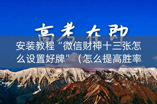 安装教程“微信财神十三张怎么设置好牌”（怎么提高胜率)