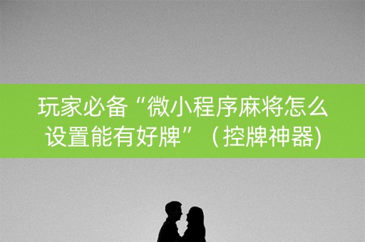 玩家必备“微小程序麻将怎么设置能有好牌”（控牌神器)