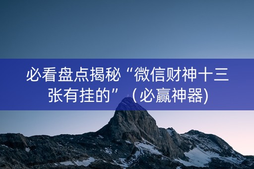必看盘点揭秘“微信财神十三张有挂的”（必赢神器)