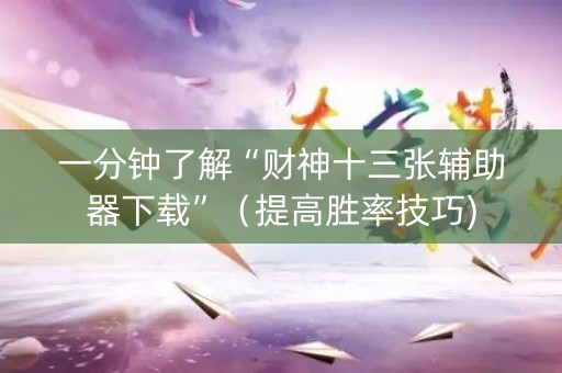 一分钟了解“财神十三张辅助器下载”（提高胜率技巧)