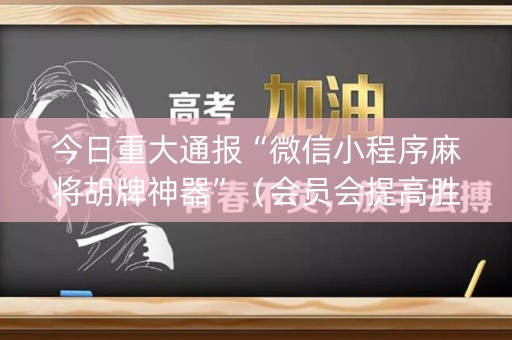 今日重大通报“微信小程序麻将胡牌神器”（会员会提高胜率吗)