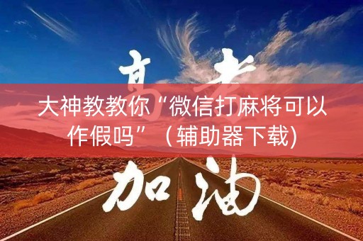 大神教教你“微信打麻将可以作假吗”（辅助器下载)