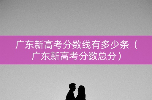 广东新高考分数线有多少条（广东新高考分数总分）