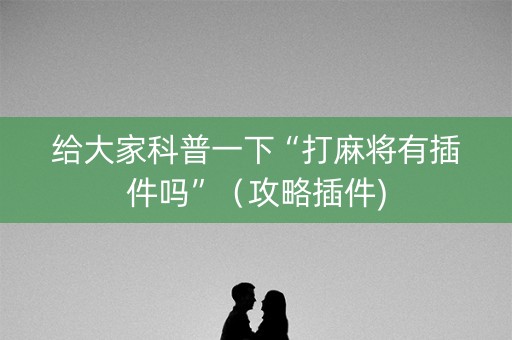 给大家科普一下“打麻将有插件吗”（攻略插件)